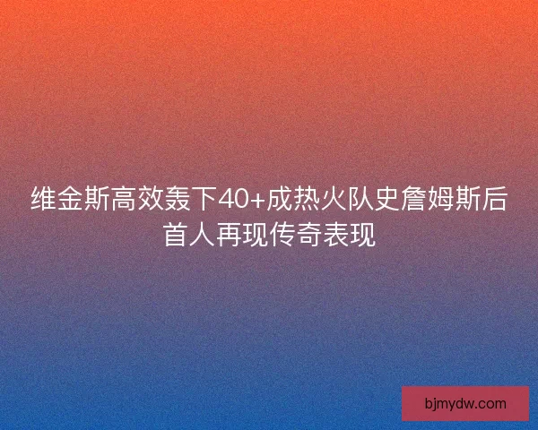 维金斯高效轰下40+成热火队史詹姆斯后首人再现传奇表现
