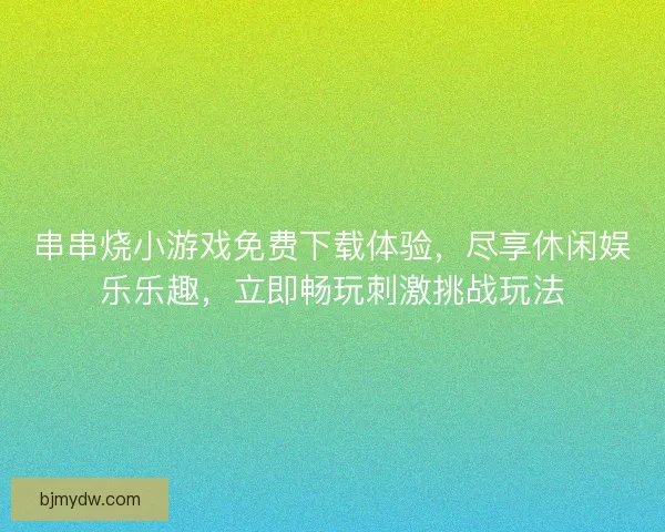 串串烧小游戏免费下载体验，尽享休闲娱乐乐趣，立即畅玩刺激挑战玩法