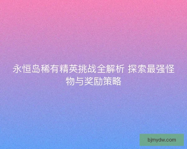 永恒岛稀有精英挑战全解析 探索最强怪物与奖励策略