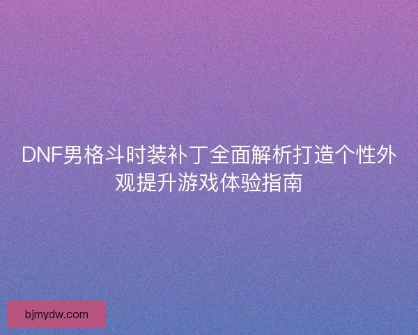 DNF男格斗时装补丁全面解析打造个性外观提升游戏体验指南