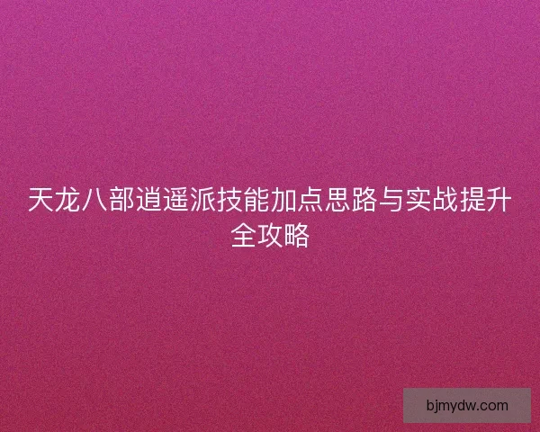 天龙八部逍遥派技能加点思路与实战提升全攻略