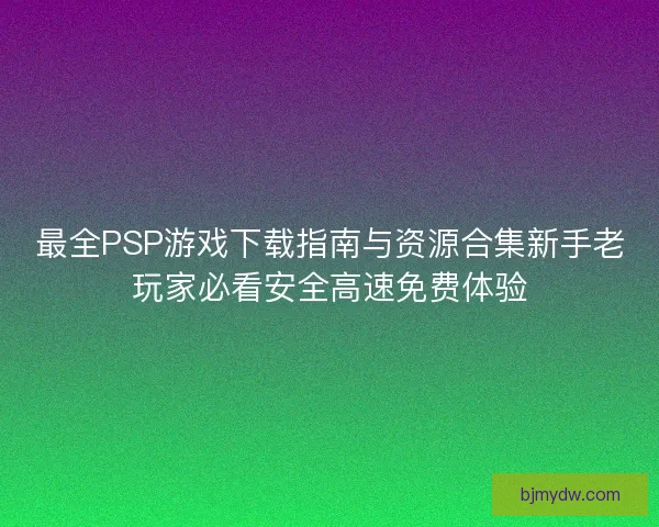 最全PSP游戏下载指南与资源合集新手老玩家必看安全高速免费体验