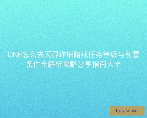 DNF怎么去天界详细路线任务等级与前置条件全解析攻略分享指南大全