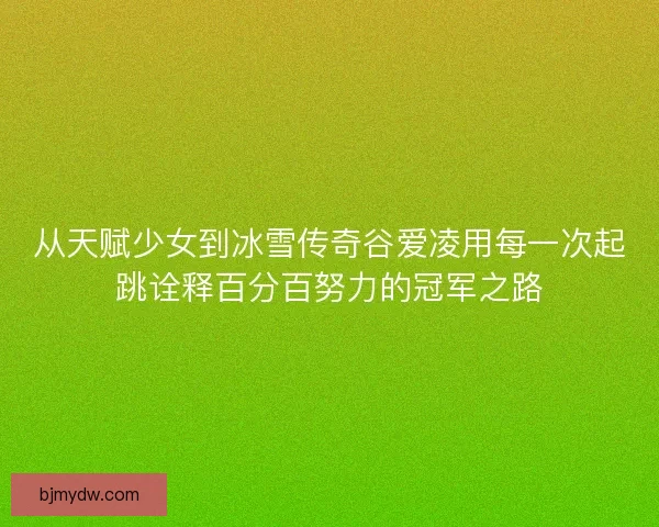 从天赋少女到冰雪传奇谷爱凌用每一次起跳诠释百分百努力的冠军之路