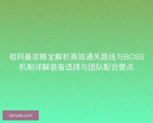 祖阿曼攻略全解析高效通关路线与BOSS机制详解装备选择与团队配合要点 祖阿曼攻略全解析高效通关路线与BOSS机制详解装备选择与团队配合要点