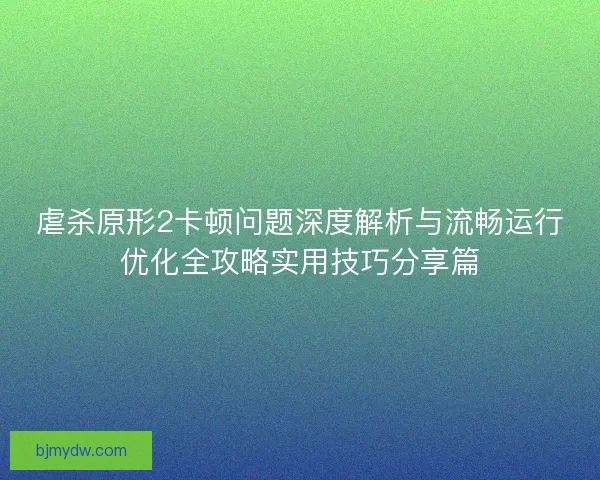 虐杀原形2卡顿问题深度解析与流畅运行优化全攻略实用技巧分享篇