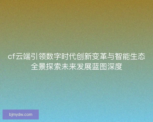 cf云端引领数字时代创新变革与智能生态全景探索未来发展蓝图深度 cf云端引领数字时代创新变革与智能生态全景探索未来发展蓝图深度