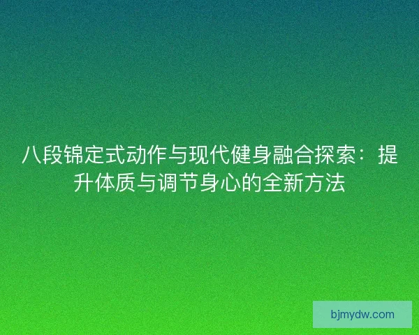 八段锦定式动作与现代健身融合探索:提升体质与调节身心的全新方法 八段锦定式动作与现代健身融合探索:提升体质与调节身心的全新方法