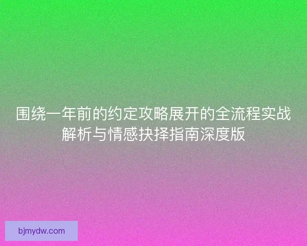 围绕一年前的约定攻略展开的全流程实战解析与情感抉择指南深度版 围绕一年前的约定攻略展开的全流程实战解析与情感抉择指南深度版