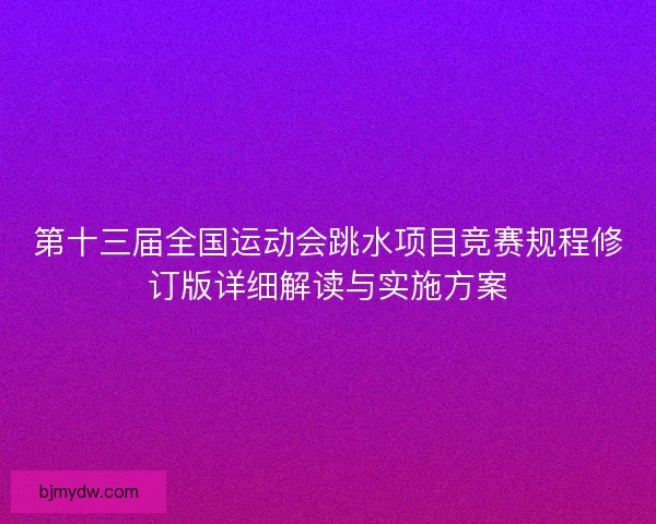 第十三届全国运动会跳水项目竞赛规程修订版详细解读与实施方案 第十三届全国运动会跳水项目竞赛规程修订版详细解读与实施方案