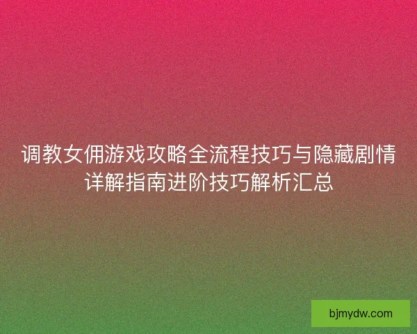 调教女佣游戏攻略全流程技巧与隐藏剧情详解指南进阶技巧解析汇总 调教女佣游戏攻略全流程技巧与隐藏剧情详解指南进阶技巧解析汇总
