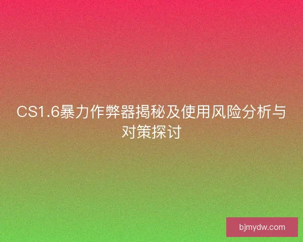 CS1.6暴力作弊器揭秘及使用风险分析与对策探讨 CS1.6暴力作弊器揭秘及使用风险分析与对策探讨