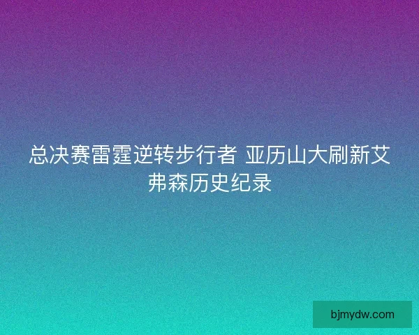 总决赛雷霆逆转步行者 亚历山大刷新艾弗森历史纪录