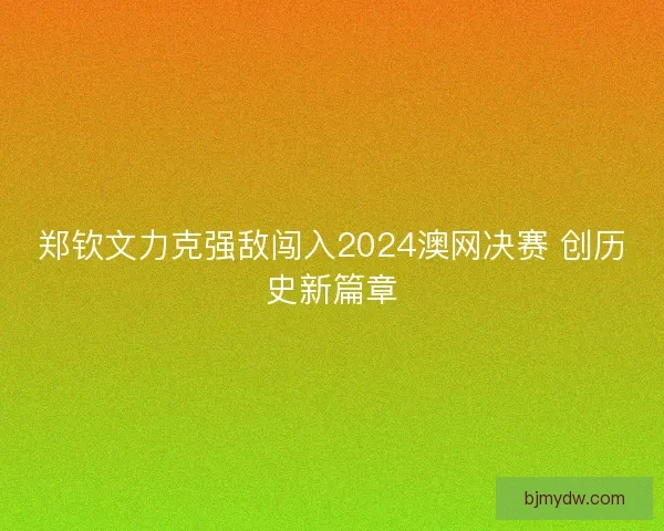 郑钦文力克强敌闯入2024澳网决赛 创历史新篇章