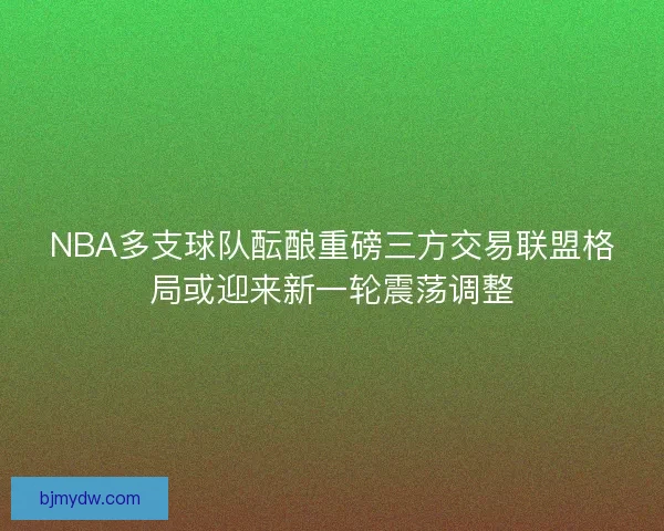 NBA多支球队酝酿重磅三方交易联盟格局或迎来新一轮震荡调整 NBA多支球队酝酿重磅三方交易联盟格局或迎来新一轮震荡调整