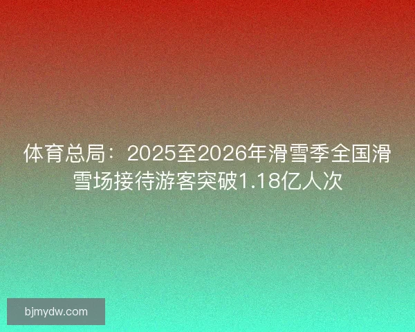 体育总局:2025至2026年滑雪季全国滑雪场接待游客突破1.18亿人次 体育总局:2025至2026年滑雪季全国滑雪场接待游客突破1.18亿人次