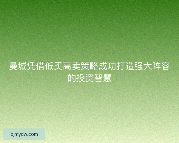曼城凭借低买高卖策略成功打造强大阵容的投资智慧 曼城凭借低买高卖策略成功打造强大阵容的投资智慧