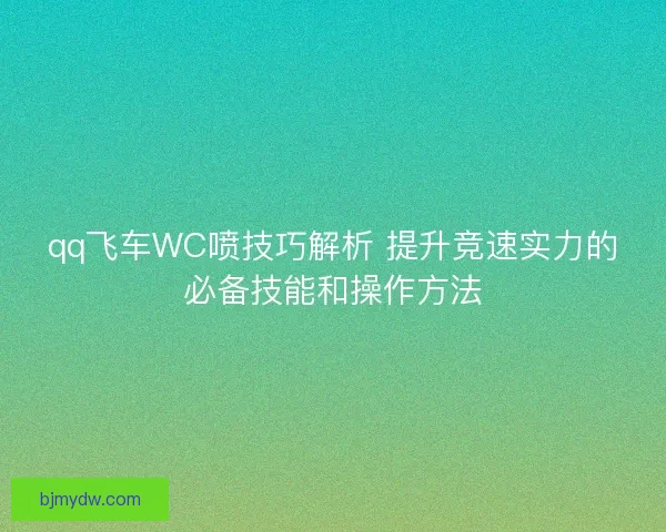 qq飞车WC喷技巧解析 提升竞速实力的必备技能和操作方法 qq飞车WC喷技巧解析 提升竞速实力的必备技能和操作方法
