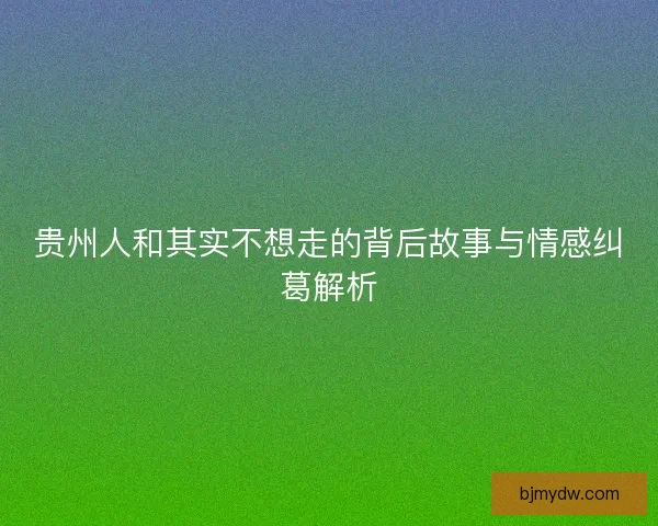 贵州人和其实不想走的背后故事与情感纠葛解析